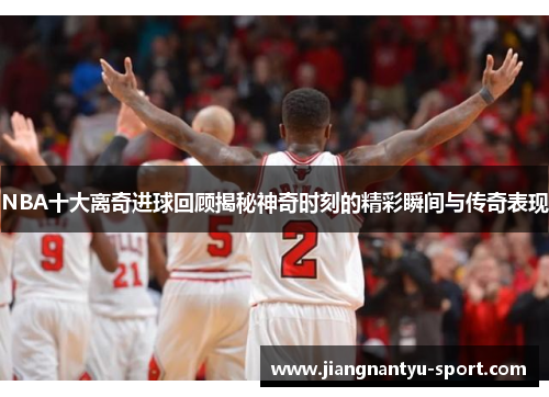 NBA十大离奇进球回顾揭秘神奇时刻的精彩瞬间与传奇表现
