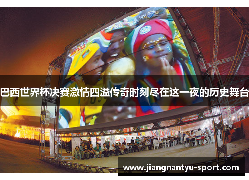 巴西世界杯决赛激情四溢传奇时刻尽在这一夜的历史舞台