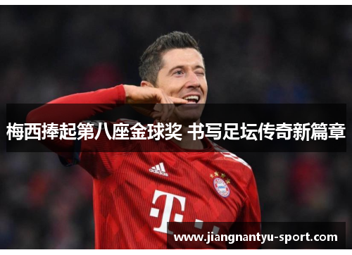 梅西捧起第八座金球奖 书写足坛传奇新篇章