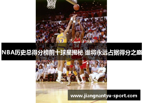NBA历史总得分榜前十球星揭秘 谁将永远占据得分之巅