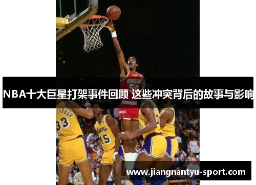NBA十大巨星打架事件回顾 这些冲突背后的故事与影响