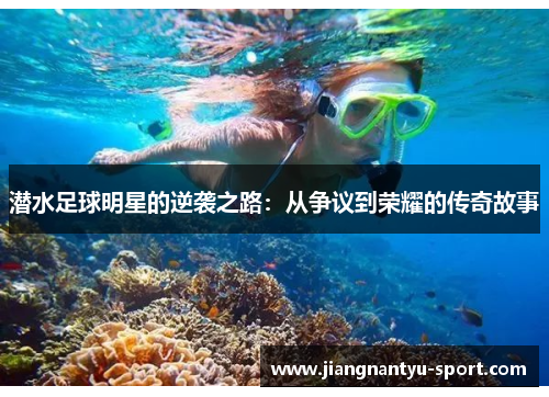 潜水足球明星的逆袭之路：从争议到荣耀的传奇故事