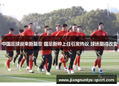 中国足球迎来新篇章 国足新帅上任引发热议 球迷期待改变