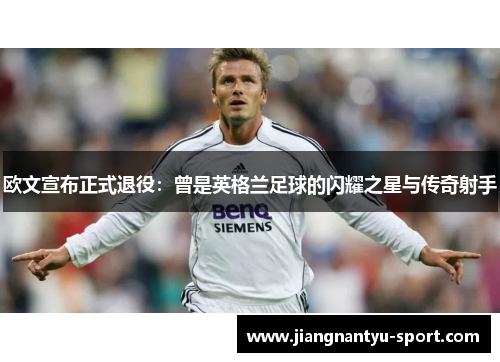 欧文宣布正式退役：曾是英格兰足球的闪耀之星与传奇射手