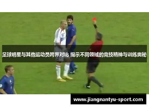 足球明星与其他运动员跨界对比 揭示不同领域的竞技精神与训练奥秘