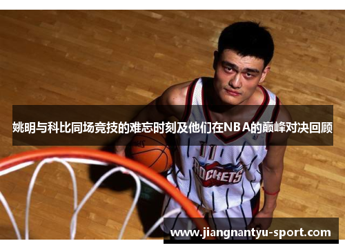 姚明与科比同场竞技的难忘时刻及他们在NBA的巅峰对决回顾