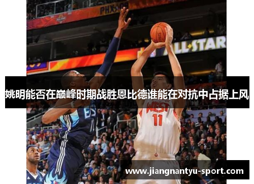 姚明能否在巅峰时期战胜恩比德谁能在对抗中占据上风