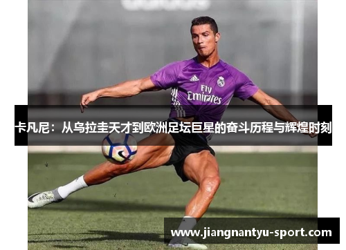卡凡尼：从乌拉圭天才到欧洲足坛巨星的奋斗历程与辉煌时刻
