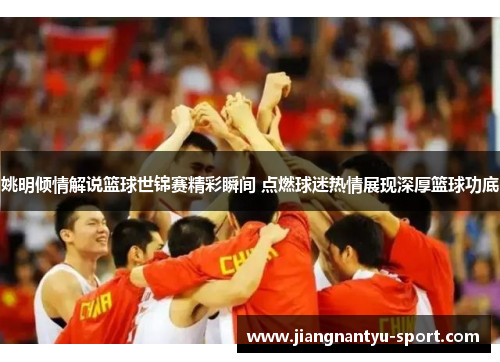 姚明倾情解说篮球世锦赛精彩瞬间 点燃球迷热情展现深厚篮球功底