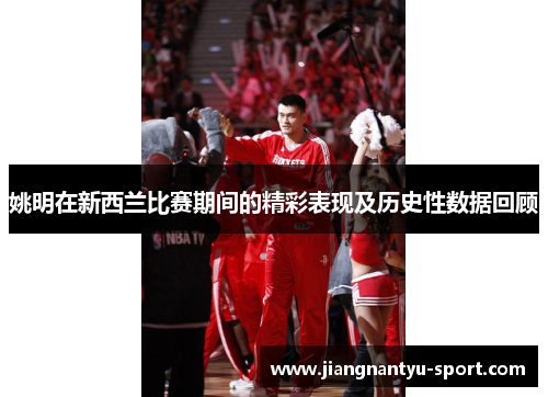 姚明在新西兰比赛期间的精彩表现及历史性数据回顾