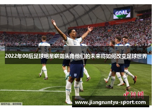 2022年00后足球明星崭露头角他们的未来将如何改变足球世界