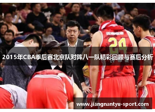 2015年CBA季后赛北京队对阵八一队精彩回顾与赛后分析