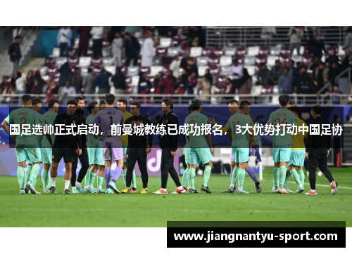 国足选帅正式启动，前曼城教练已成功报名，3大优势打动中国足协