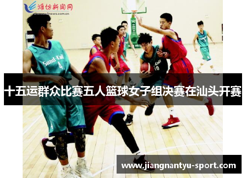 十五运群众比赛五人篮球女子组决赛在汕头开赛
