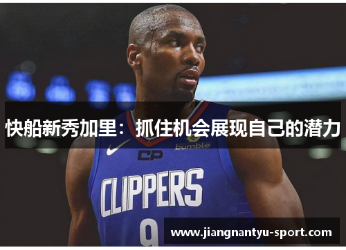 快船新秀加里：抓住机会展现自己的潜力