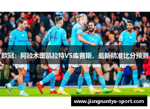 欧冠：阿拉木图凯拉特VS库普斯，最新精准比分预测